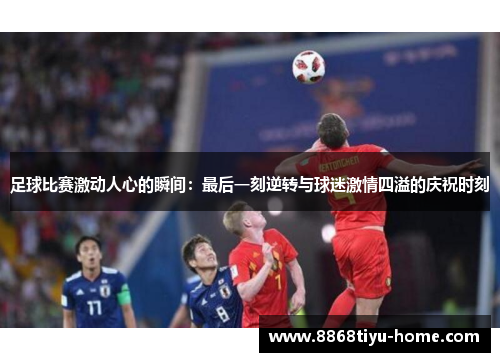 足球比赛激动人心的瞬间：最后一刻逆转与球迷激情四溢的庆祝时刻