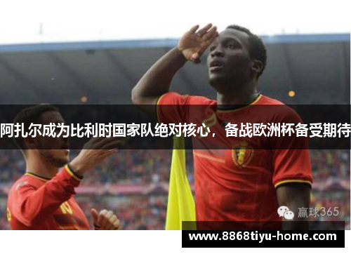 阿扎尔成为比利时国家队绝对核心，备战欧洲杯备受期待