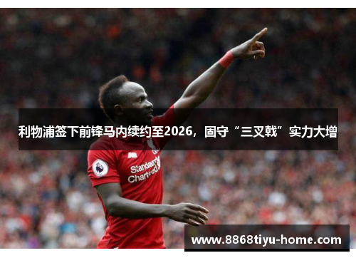 利物浦签下前锋马内续约至2026，固守“三叉戟”实力大增