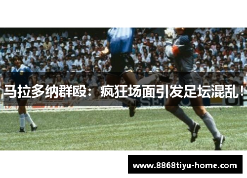 马拉多纳群殴：疯狂场面引发足坛混乱！