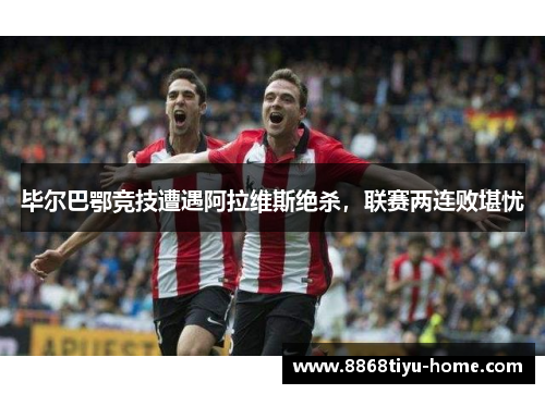 毕尔巴鄂竞技遭遇阿拉维斯绝杀，联赛两连败堪忧