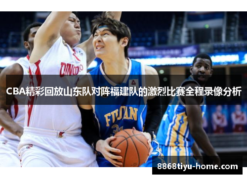CBA精彩回放山东队对阵福建队的激烈比赛全程录像分析
