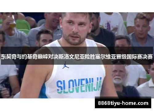 东契奇与约基奇巅峰对决斯洛文尼亚险胜塞尔维亚晋级国际赛决赛