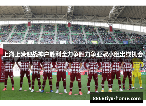 上海上港迎战神户胜利全力争胜力争亚冠小组出线机会