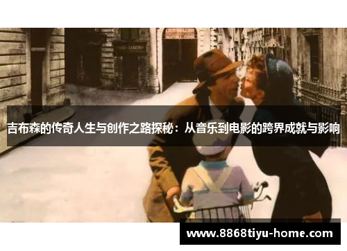 吉布森的传奇人生与创作之路探秘：从音乐到电影的跨界成就与影响