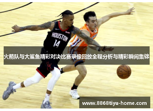 火箭队与大鲨鱼精彩对决比赛录像回放全程分析与精彩瞬间集锦