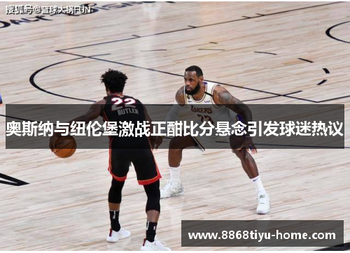 奥斯纳与纽伦堡激战正酣比分悬念引发球迷热议